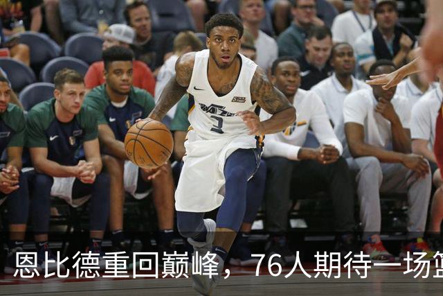 恩比德重回巅峰，76人期待一场篮球盛宴！