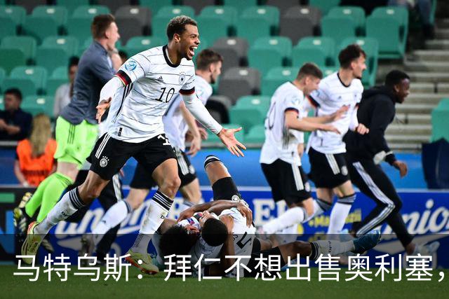 马特乌斯：拜仁不想出售奥利塞，皇马不用为此打电话了